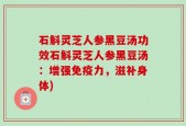 石斛灵芝人参黑豆汤功效石斛灵芝人参黑豆汤：增强免疫力，滋补身体)