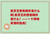 紫灵芝使用顺序是什么呢(紫灵芝的使用顺序是什么？——一个简明易懂的指南)