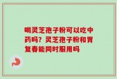 喝灵芝孢子粉可以吃中药吗？灵芝孢子粉和胃复春能同时服用吗