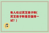 有人吃过灵芝孢子粉(灵芝孢子粉是否值得一试？)
