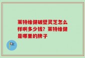莱特维健破壁灵芝怎么样啊多少钱？莱特维健是哪里的牌子