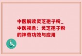 中医解读灵芝孢子粉_中医视角：灵芝孢子粉的神奇功效与应用