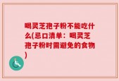 喝灵芝孢子粉不能吃什么(忌口清单：喝灵芝孢子粉时需避免的食物)