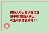 安徽大别山有没有灵芝孢子粉(安徽大别山：有没有灵芝孢子粉？)