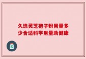 久选灵芝孢子粉用量多少合适科学用量助健康