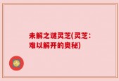 未解之谜灵芝(灵芝：难以解开的奥秘)
