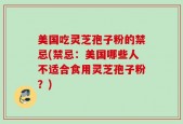 美国吃灵芝孢子粉的禁忌(禁忌：美国哪些人不适合食用灵芝孢子粉？)