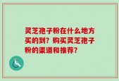 灵芝孢子粉在什么地方买的到？购买灵芝孢子粉的渠道和推荐？