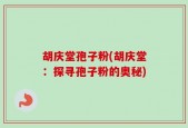 胡庆堂孢子粉(胡庆堂：探寻孢子粉的奥秘)