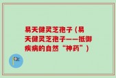 易天健灵芝孢子 (易天健灵芝孢子——抵御疾病的自然“神药”)