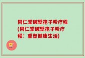 同仁堂破壁孢子粉疗程(同仁堂破壁孢子粉疗程：重塑健康生活)