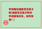 甲状腺吃破壁灵芝孢子粉(破壁灵芝孢子粉对甲状腺有好处，如何食用？)
