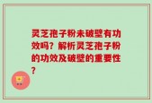 灵芝孢子粉未破壁有功效吗？解析灵芝孢子粉的功效及破壁的重要性？