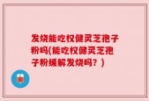 发烧能吃权健灵芝孢子粉吗(能吃权健灵芝孢子粉缓解发烧吗？)