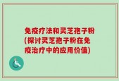 免疫疗法和灵芝孢子粉(探讨灵芝孢子粉在免疫治疗中的应用价值)
