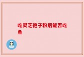 吃灵芝孢子粉后能否吃鱼