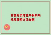 言鼎记灵芝孢子粉的功效及使用方法详解