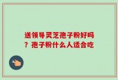 送领导灵芝孢子粉好吗？孢子粉什么人适合吃