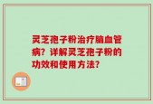 灵芝孢子粉治疗脑血管病？详解灵芝孢子粉的功效和使用方法？