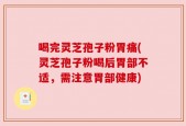 喝完灵芝孢子粉胃痛(灵芝孢子粉喝后胃部不适，需注意胃部健康)