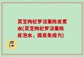 灵芝枸杞罗汉果陈皮煮水(灵芝枸杞罗汉果陈皮泡水，提高免疫力)