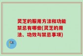 灵芝的服用方法和功能禁忌有哪些(灵芝的用法、功效与禁忌事项)