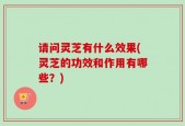 请问灵芝有什么效果(灵芝的功效和作用有哪些？)