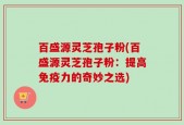 百盛源灵芝孢子粉(百盛源灵芝孢子粉：提高免疫力的奇妙之选)