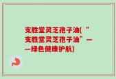 支胜堂灵芝孢子油(“支胜堂灵芝孢子油”——绿色健康护航)