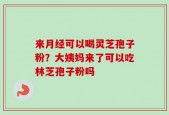 来月经可以喝灵芝孢子粉？大姨妈来了可以吃林芝孢子粉吗