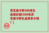 灵芝孢子粉500克礼盒装价格(500克灵芝孢子粉礼盒装多少钱？)