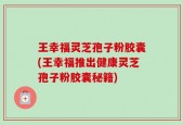 王幸福灵芝孢子粉胶囊(王幸福推出健康灵芝孢子粉胶囊秘籍)