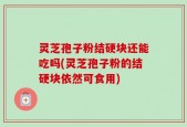 灵芝孢子粉结硬块还能吃吗(灵芝孢子粉的结硬块依然可食用)