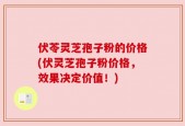 伏苓灵芝孢子粉的价格(伏灵芝孢子粉价格，效果决定价值！)