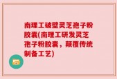 南理工破壁灵芝孢子粉胶囊(南理工研发灵芝孢子粉胶囊，颠覆传统制备工艺)