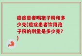 癌症患者喝孢子粉和多少克(癌症患者饮用孢子粉的剂量是多少克？)