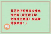 灵芝孢子粉用多少度水冲泡好 (灵芝孢子粉怎样冲泡更佳？水温规范很关键！)