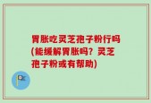 胃胀吃灵芝孢子粉行吗(能缓解胃胀吗？灵芝孢子粉或有帮助)
