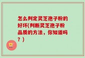 怎么判定灵芝孢子粉的好坏(判断灵芝孢子粉品质的方法，你知道吗？)