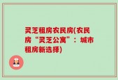 灵芝租房农民房(农民房“灵芝公寓”：城市租房新选择)
