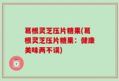 葛根灵芝压片糖果(葛根灵芝压片糖果：健康美味两不误)