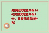 无限能灵芝孢子粉100(无限灵芝孢子粉100：美容养颜高效补充)