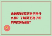 未破壁的灵芝孢子粉什么样？了解灵芝孢子粉的功效和品质？