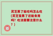 灵芝黑了能吃吗怎么吃(灵芝变黑了还能食用吗？吃法需要注意什么？)