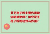 灵芝孢子粉主要作用能润肠通便吗？探究灵芝孢子粉的功效与作用？