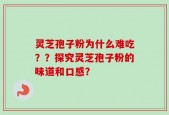 灵芝孢子粉为什么难吃？？探究灵芝孢子粉的味道和口感？