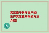 灵芝孢子粉咋生产的(生产灵芝孢子粉的方法介绍)