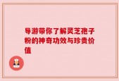 导游带你了解灵芝孢子粉的神奇功效与珍贵价值