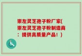 崇左灵芝孢子粉厂家(崇左灵芝孢子粉制造商：提供高质量产品！)