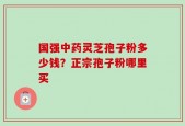 国强中药灵芝孢子粉多少钱？正宗孢子粉哪里买